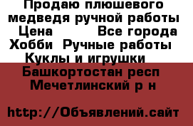 Продаю плюшевого медведя ручной работы › Цена ­ 650 - Все города Хобби. Ручные работы » Куклы и игрушки   . Башкортостан респ.,Мечетлинский р-н